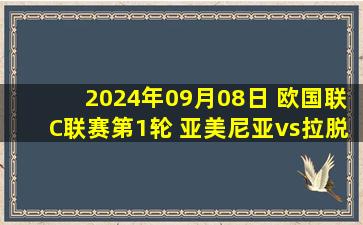 2024年09月08日 欧国联C联赛第1轮 亚美尼亚vs拉脱维亚 全场录像